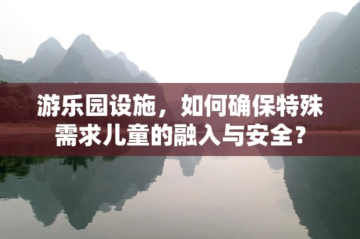 游乐园设施，如何确保特殊需求儿童的融入与安全？