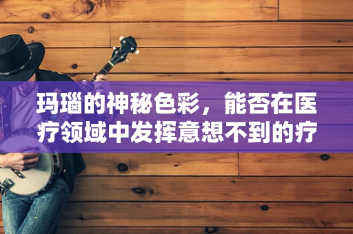 玛瑙的神秘色彩，能否在医疗领域中发挥意想不到的疗效？