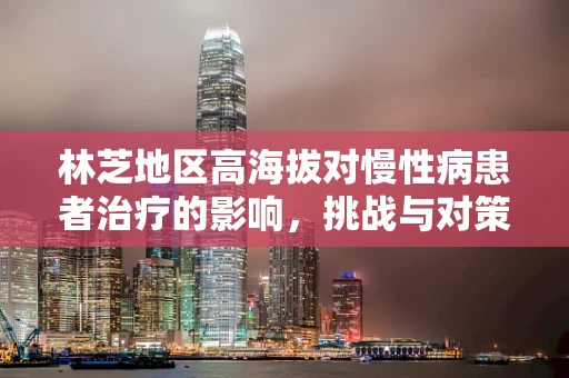 林芝地区高海拔对慢性病患者治疗的影响，挑战与对策