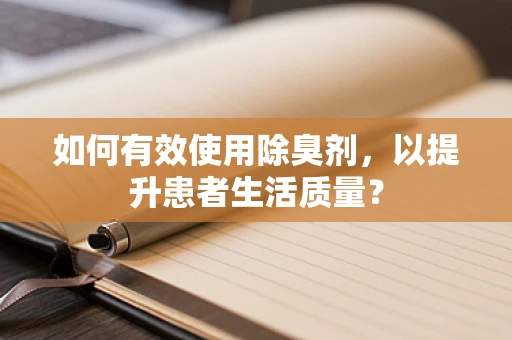 如何有效使用除臭剂，以提升患者生活质量？