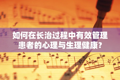 如何在长治过程中有效管理患者的心理与生理健康？