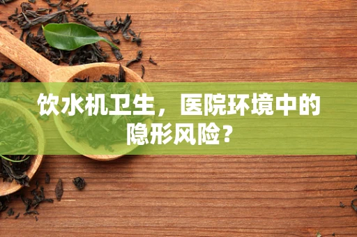 饮水机卫生，医院环境中的隐形风险？
