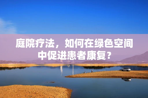 庭院疗法，如何在绿色空间中促进患者康复？