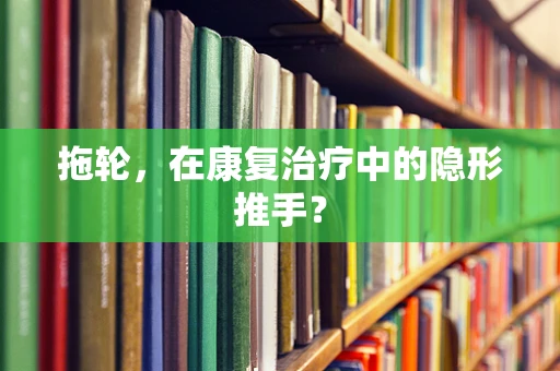 拖轮，在康复治疗中的隐形推手？