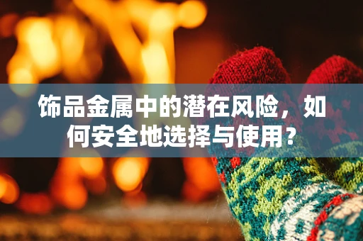 饰品金属中的潜在风险，如何安全地选择与使用？