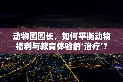 动物园园长，如何平衡动物福利与教育体验的‘治疗’？