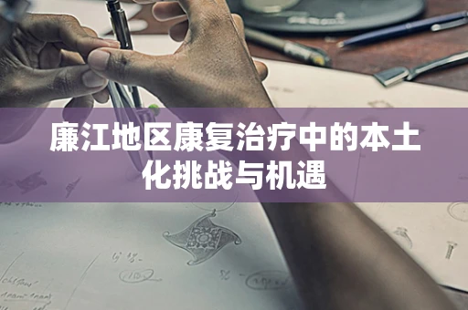 廉江地区康复治疗中的本土化挑战与机遇