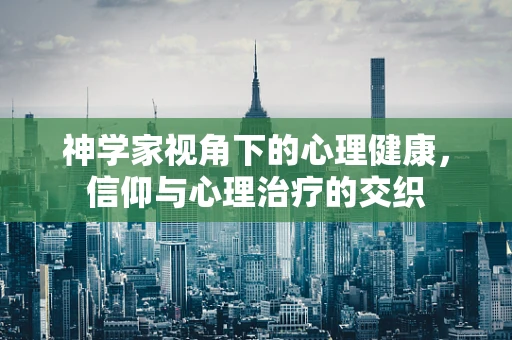 神学家视角下的心理健康，信仰与心理治疗的交织
