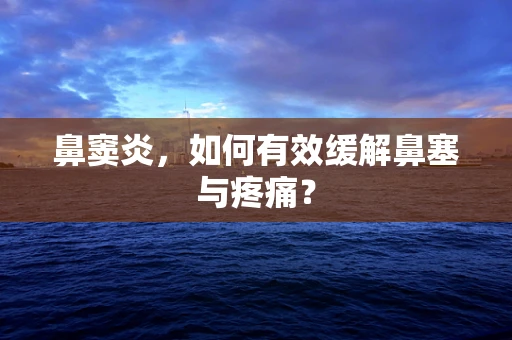 鼻窦炎，如何有效缓解鼻塞与疼痛？