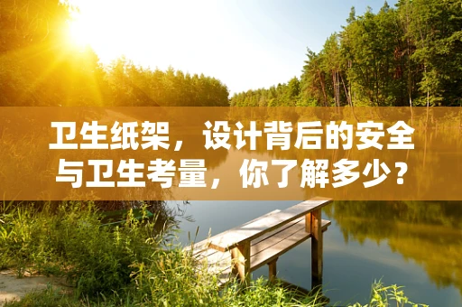 卫生纸架，设计背后的安全与卫生考量，你了解多少？