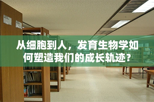从细胞到人，发育生物学如何塑造我们的成长轨迹？
