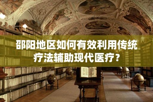 邵阳地区如何有效利用传统疗法辅助现代医疗？