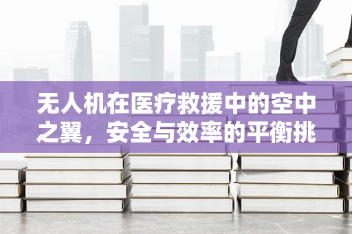 无人机在医疗救援中的空中之翼，安全与效率的平衡挑战