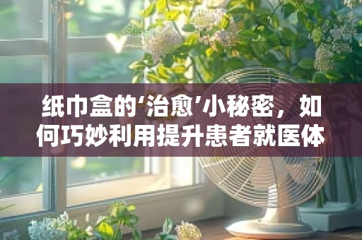纸巾盒的‘治愈’小秘密，如何巧妙利用提升患者就医体验？