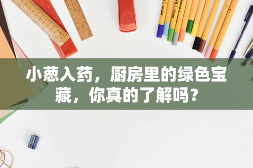 小葱入药，厨房里的绿色宝藏，你真的了解吗？
