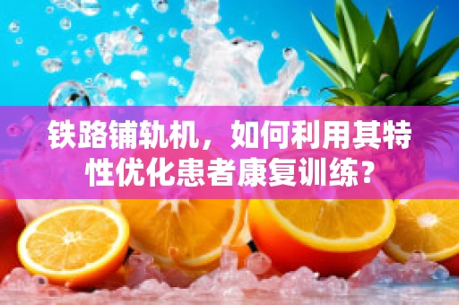 铁路铺轨机，如何利用其特性优化患者康复训练？
