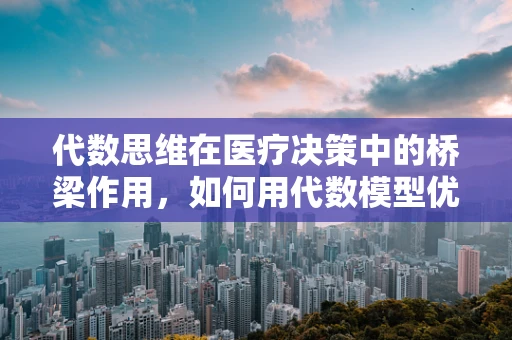 代数思维在医疗决策中的桥梁作用，如何用代数模型优化患者治疗方案？