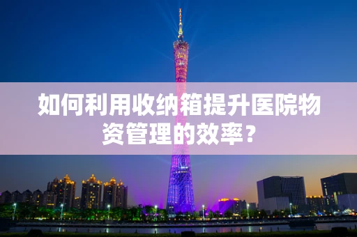 如何利用收纳箱提升医院物资管理的效率？