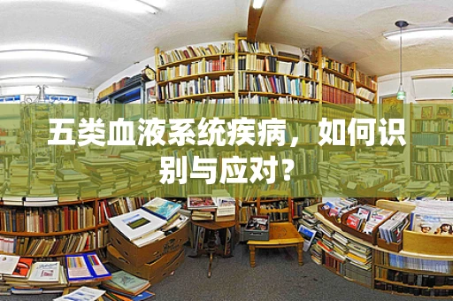 五类血液系统疾病，如何识别与应对？