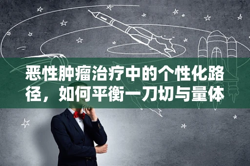 恶性肿瘤治疗中的个性化路径，如何平衡一刀切与量体裁衣？