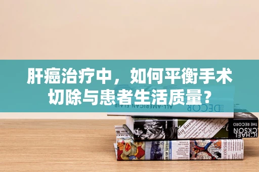 肝癌治疗中，如何平衡手术切除与患者生活质量？