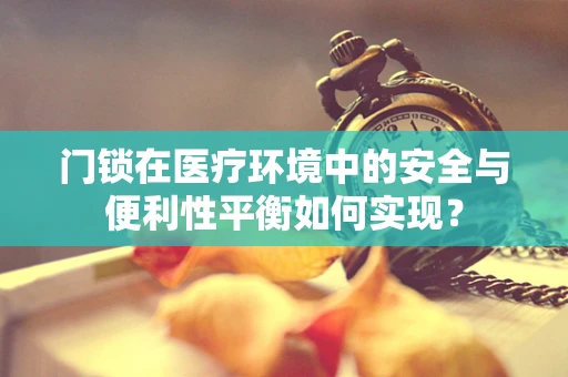 门锁在医疗环境中的安全与便利性平衡如何实现？