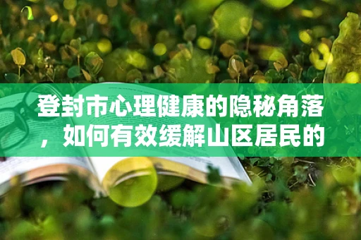 登封市心理健康的隐秘角落，如何有效缓解山区居民的心理压力？