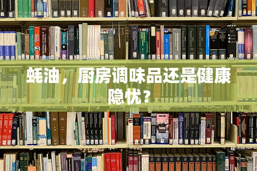 蚝油，厨房调味品还是健康隐忧？