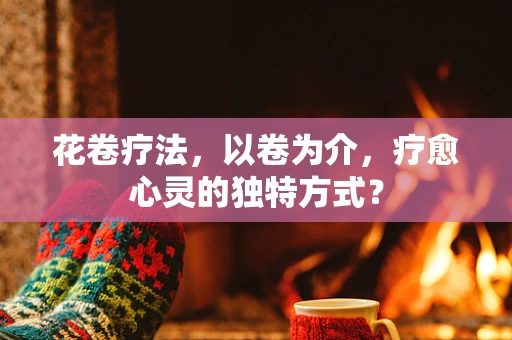 花卷疗法，以卷为介，疗愈心灵的独特方式？
