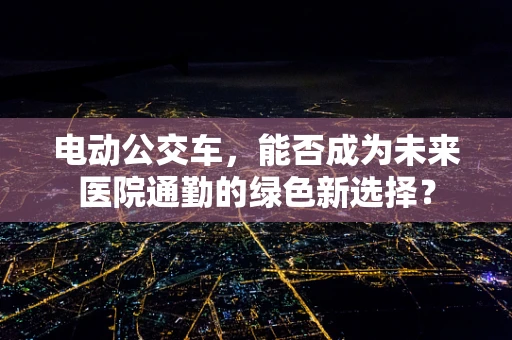 电动公交车，能否成为未来医院通勤的绿色新选择？