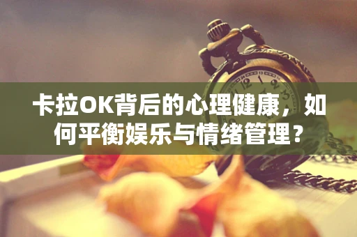 卡拉OK背后的心理健康，如何平衡娱乐与情绪管理？