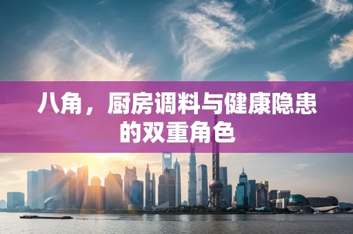 八角，厨房调料与健康隐患的双重角色