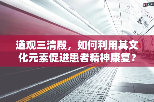 道观三清殿，如何利用其文化元素促进患者精神康复？