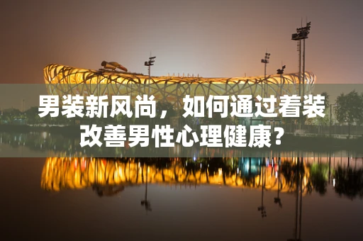 男装新风尚，如何通过着装改善男性心理健康？