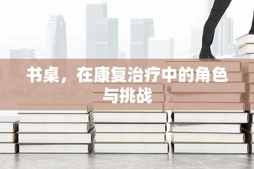 书桌，在康复治疗中的角色与挑战