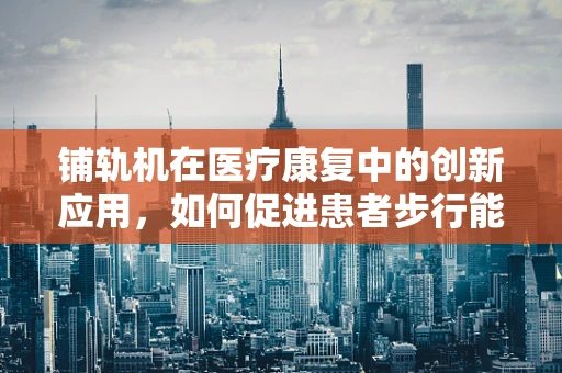 铺轨机在医疗康复中的创新应用，如何促进患者步行能力恢复？