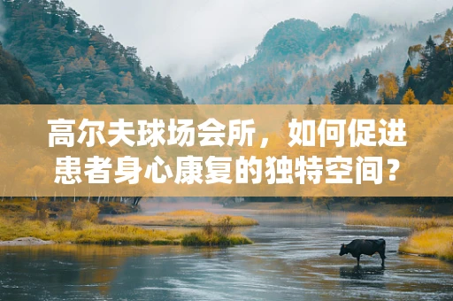 高尔夫球场会所，如何促进患者身心康复的独特空间？