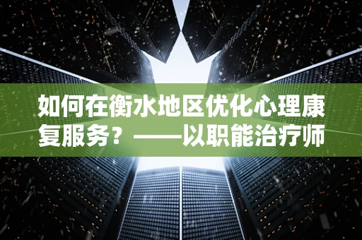 如何在衡水地区优化心理康复服务？——以职能治疗师视角的探索与解答
