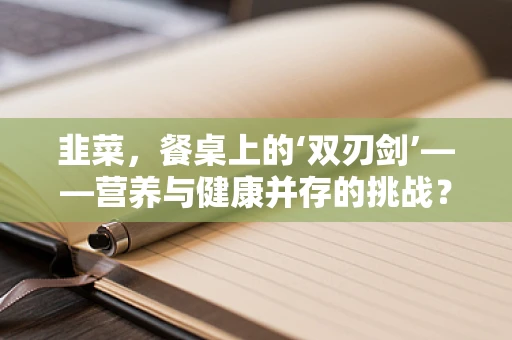 韭菜，餐桌上的‘双刃剑’——营养与健康并存的挑战？