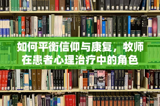如何平衡信仰与康复，牧师在患者心理治疗中的角色