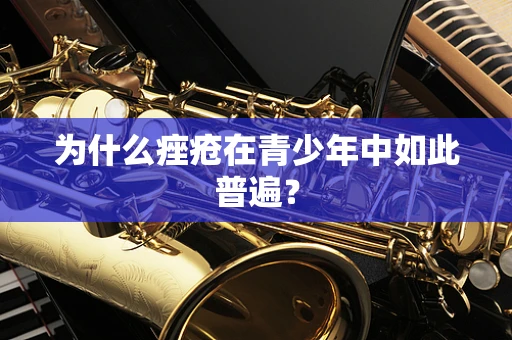 为什么痤疮在青少年中如此普遍？