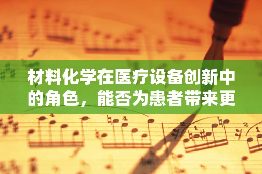 材料化学在医疗设备创新中的角色，能否为患者带来更安全的诊疗体验？