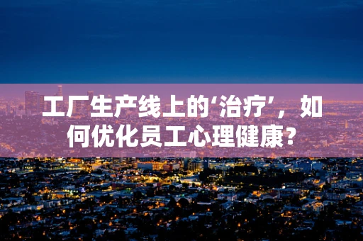 工厂生产线上的‘治疗’，如何优化员工心理健康？