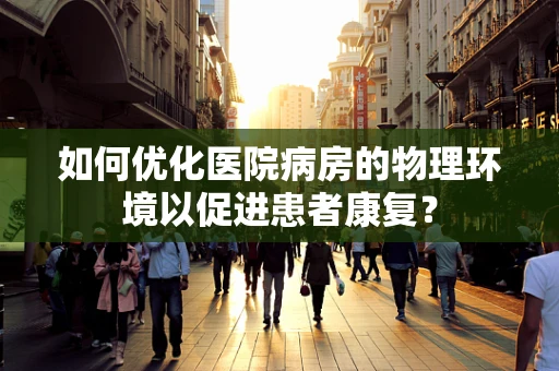 如何优化医院病房的物理环境以促进患者康复？