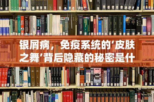 银屑病，免疫系统的‘皮肤之舞’背后隐藏的秘密是什么？