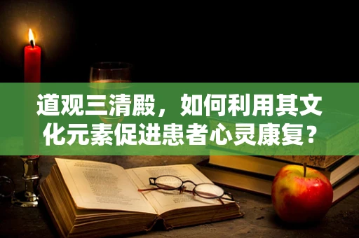 道观三清殿，如何利用其文化元素促进患者心灵康复？