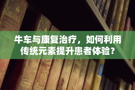 牛车与康复治疗，如何利用传统元素提升患者体验？