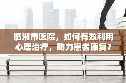 临湘市医院，如何有效利用心理治疗，助力患者康复？