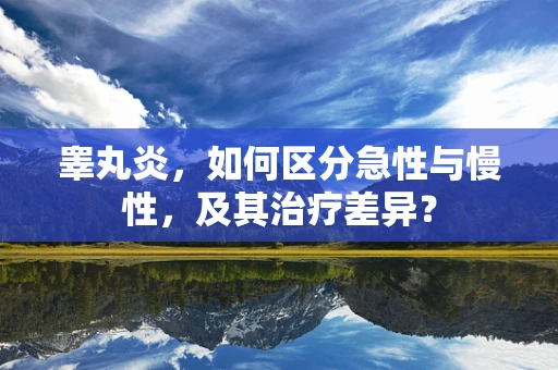 睾丸炎，如何区分急性与慢性，及其治疗差异？