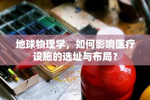 地球物理学，如何影响医疗设施的选址与布局？